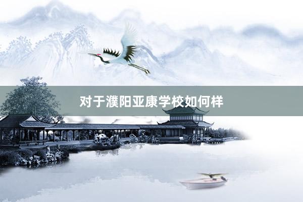 对于濮阳亚康学校如何样