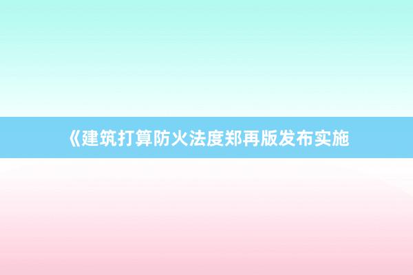 《建筑打算防火法度郑再版发布实施