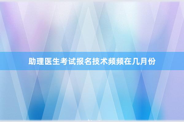 助理医生考试报名技术频频在几月份
